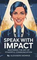 Speak with Impact: Mastering the Art of Powerful Communication: