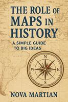   The Role of Maps in History: A Simple Guide to Big Ideas