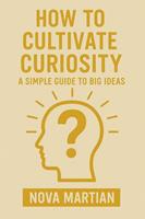   How to Cultivate Curiosity: A Simple Guide to Big Ideas