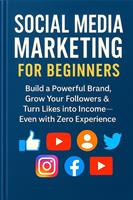   Social Media Marketing for Beginners: Build a Powerful Brand, Grow Your Followers & Turn Likes into Income—Even with Zero Experience