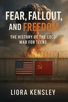   Fear, Fallout, and Freedom: The History of the Cold War For Teens