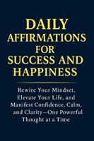  Daily Affirmations for Success and Happiness: Rewire Your Mindset, Elevate Your Life, and Manifest Confidence, Calm, and Clarity—One Powerful Thought at a Time
