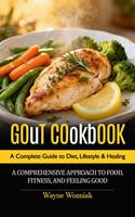   Gout Cookbook: A Complete Guide to Diet, Lifestyle & Healing (A Comprehensive Approach to Food, Fitness, and Feeling Good)