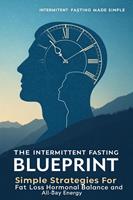 The Intermittent Fasting Blueprint Simple Strategies for Fat Loss, Hormonal Balance, and All-Day Energy