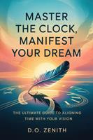   Master the Clock, Manifest Your Dream: The Ultimate Guide to Aligning Time with Your Vision