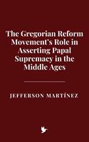   The Gregorian Reform Movement&rsquo;s Role in Asserting Papal Supremacy in the Middle Ages