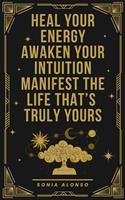   Heal your Energy, Awaken your Intuition, Manifest the Life that's Truly Yours