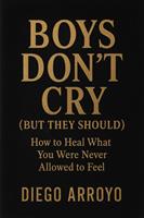  Boys Don&rsquo;t Cry (But They Should) How to Heal What You Were Never Allowed to Feel