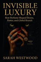   Invisible Luxury How Perfume Shaped Desire, Power, and Global Brands