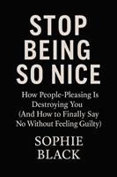   Stop Being So Nice: How People-Pleasing Is Destroying You (And How to Finally Say No Without Feeling Guilty)