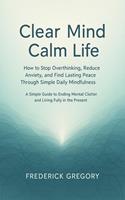   Clear Mind, Calm Life How to Stop Overthinking, Reduce Anxiety, and Find Lasting Peace Through Simple Daily Mindfulness
