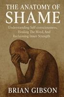 The Anatomy of Shame Understanding Self-consciousness, Healing The Mind, And Reclaiming Inner Strenght