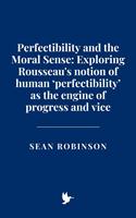   Perfectibility and the Moral Sense: Exploring Rousseau's notion of human ‘perfectibility’ as the engine of progress and vice