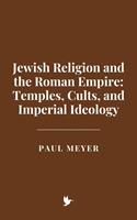   Jewish Religion and the Roman Empire: Temples, Cults, and Imperial Ideology