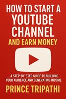   How to Start a YouTube Channel and Earn Money: A Step By Step Guide to Building Your audience And Generating Income