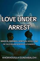   Love Under Arrest: Magical Bindings, Spiritual Hexes, and the Truth behind Modern Relationships