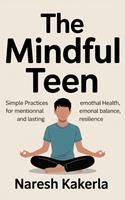   The Mindful Teen: Simple Practices for Mental Health, Emotional Balance, and Lasting Resilience