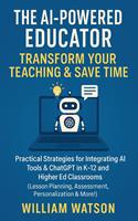   The AI-Powered Educator Transform Your Teaching & Save Time Practical Strategies for Integrating AI Tools & ChatGPT in K-12 and Higher Ed Classrooms