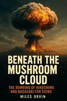   Beneath the Mushroom Cloud: The Bombing of Hiroshima and Nagasaki For Teens