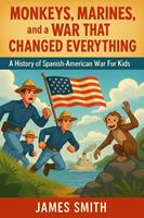 Monkeys, Marines, and a War That Changed Everything: A History of the Spanish-American War For Kids