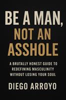   Be a Man, Not an Asshole" A Brutally Honest Guide to Redefining Masculinity Without Losing Your Soul