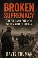   Broken Supremacy The Rise and Fall of the Wehrmacht in Russia