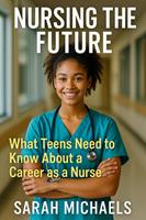   Nursing the Future: What Teens Need to Know About a Career as a Nurse