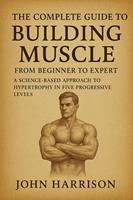   The Complete Guide to Building Muscle: From Beginner to Expert - A Science-Based Approach to Hypertrophy, Progressive Overload, and Strength Training for Natural Bodybuilders