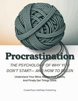   Procrastination, The Psychology Of Why You Don&rsquo;t Start&mdash; And How to Begin: Understand Your Mind, Master Your Habits, And Finally Get Things Done.