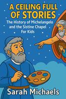 A Ceiling Full of Stories: The History of the Michelangelo and the Sistine Chapel For Kids