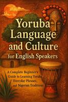  Yoruba Language and Culture for English Speakers: A Complete Beginner&rsquo;s Guide to Learning Yoruba, Everyday Phrases, and Nigerian Traditions