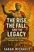   The Rise, the Fall, and the Legacy: The History of the Roman Empire for Teens