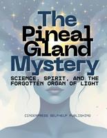   The Pineal Gland Mystery: Science, Spirit, and the Forgotten Organ of Light