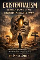   Existentialism Broken Down In An Understandable Way: Understanding the Theory of Existentialism Simply Explained