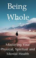   Being Whole: Mastering Your Physical, Spiritual and Mental Health