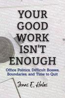   Your Good Work Isn't Enough: Office Politics, Difficult Bosses, Boundaries, and Time to Quit