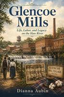   Glencoe Mills: Life, Labor, and Legacy on the Haw River