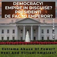 Democracy! Empire In Disguise? President! De Facto Emperor?: Extreme Abuse Of Power? Real And Virtual Empires?