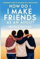   How Do I Make Friends as an Adult? A Beginner&rsquo;s Guide to Building Real Connections