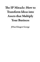   The IP Miracle: How to Transform Ideas into Assets that Multiply Your Business