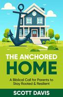   The Anchored Home - A Biblical Call for Parents to Stay Rooted and Resilient
