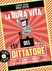 La dura vita del dittatore. Fatti, misfatti e curiosità dei tiranni più (im)probabili della storia