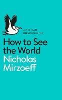 How to See the World - Nicholas Mirzoeff - Libro Penguin Books Ltd, Pelican Books | Libraccio.it