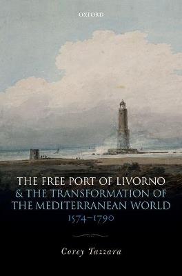 The Free Port of Livorno and the Transformation of the Mediterranean World - Corey Tazzara - Libro Oxford University Press | Libraccio.it