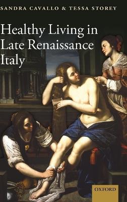 Healthy Living in Late Renaissance Italy - Sandra Cavallo, Tessa Storey - Libro Oxford University Press | Libraccio.it