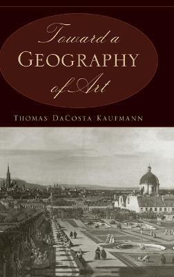 Toward a Geography of Art - Thomas DaCosta Kaufmann - Libro The University of Chicago Press | Libraccio.it