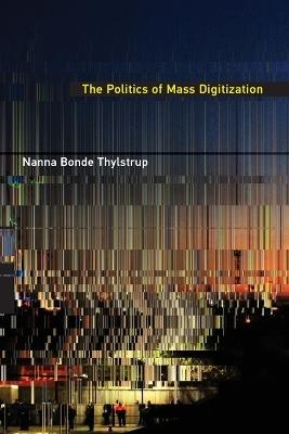 The Politics of Mass Digitization - Nanna Bonde Thylstrup - Libro MIT Press Ltd | Libraccio.it