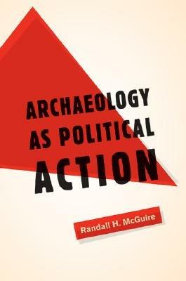 Archaeology as Political Action - Randall H. McGuire - Libro University of California Press, California Series in Public Anthropology | Libraccio.it