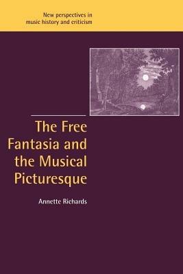 The Free Fantasia and the Musical Picturesque - Annette Richards - Libro Cambridge University Press, New Perspectives in Music History and Criticism | Libraccio.it