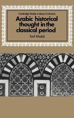 Arabic Historical Thought in the Classical Period - Tarif Khalidi - Libro Cambridge University Press, Cambridge Studies in Islamic Civilization | Libraccio.it